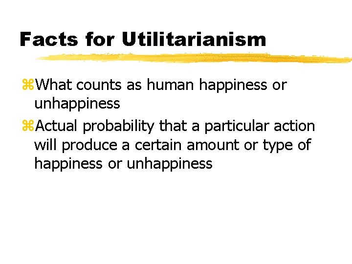 Facts for Utilitarianism z. What counts as human happiness or unhappiness z. Actual probability