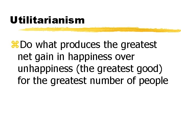 Utilitarianism z. Do what produces the greatest net gain in happiness over unhappiness (the