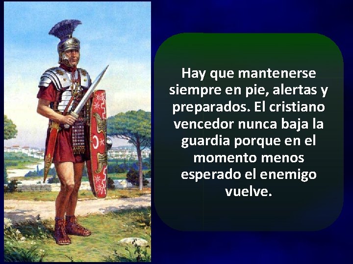 Hay que mantenerse siempre en pie, alertas y preparados. El cristiano vencedor nunca baja