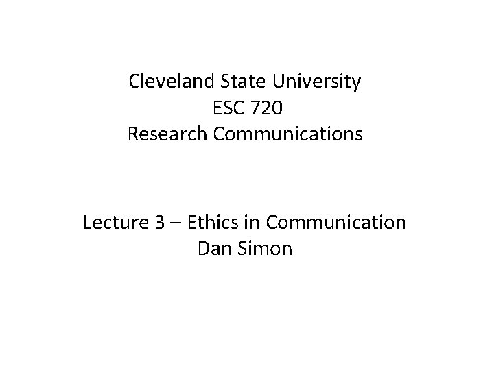 Cleveland State University ESC 720 Research Communications Lecture 3 – Ethics in Communication Dan