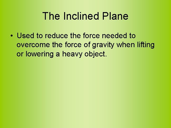 The Inclined Plane • Used to reduce the force needed to overcome the force