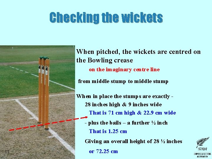 Checking the wickets When pitched, the wickets are centred on the Bowling crease on Checking the wickets When pitched, the wickets are centred on the Bowling crease on