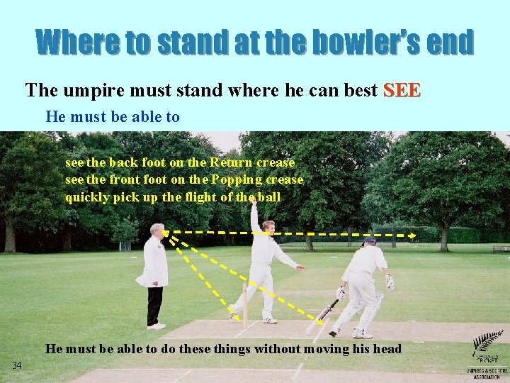 Where to stand at the bowler’s end The umpire must stand where he can Where to stand at the bowler’s end The umpire must stand where he can