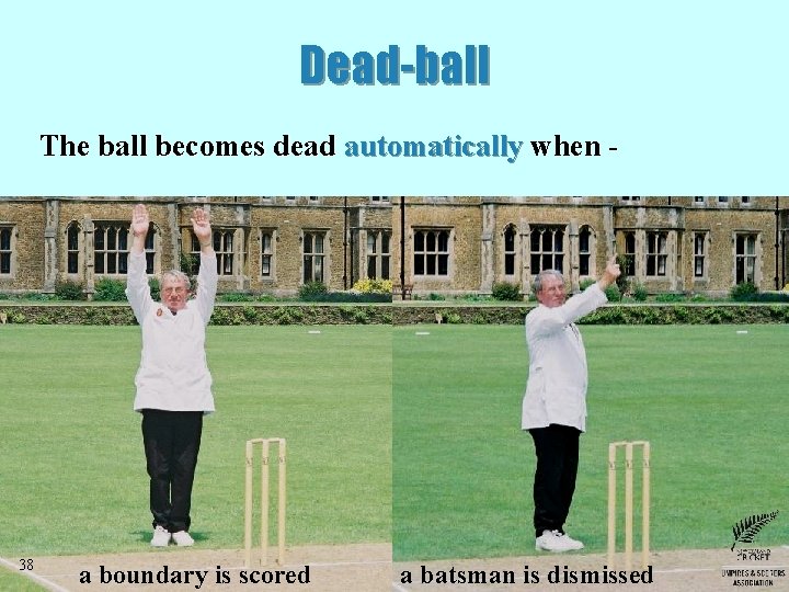 Dead-ball The ball becomes dead automatically when - 38 a boundary is scored a Dead-ball The ball becomes dead automatically when - 38 a boundary is scored a