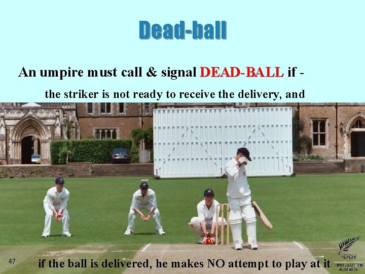 Dead-ball An umpire must call & signal DEAD-BALL if the striker is not ready Dead-ball An umpire must call & signal DEAD-BALL if the striker is not ready