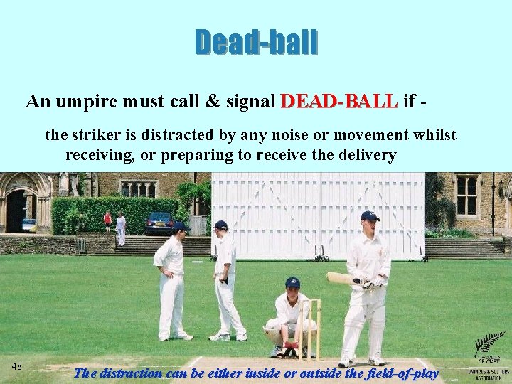 Dead-ball An umpire must call & signal DEAD-BALL if the striker is distracted by Dead-ball An umpire must call & signal DEAD-BALL if the striker is distracted by