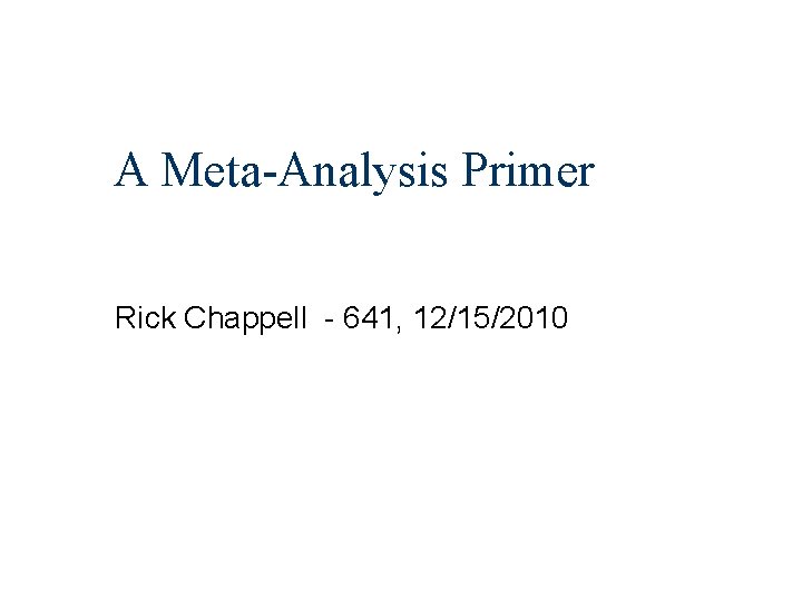 A Meta-Analysis Primer Rick Chappell - 641, 12/15/2010 