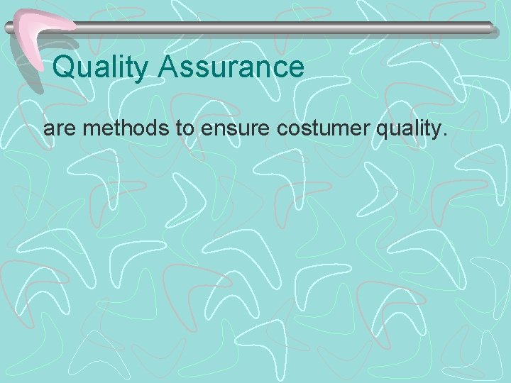 Quality Assurance are methods to ensure costumer quality. 