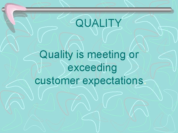 QUALITY Quality is meeting or exceeding customer expectations. 