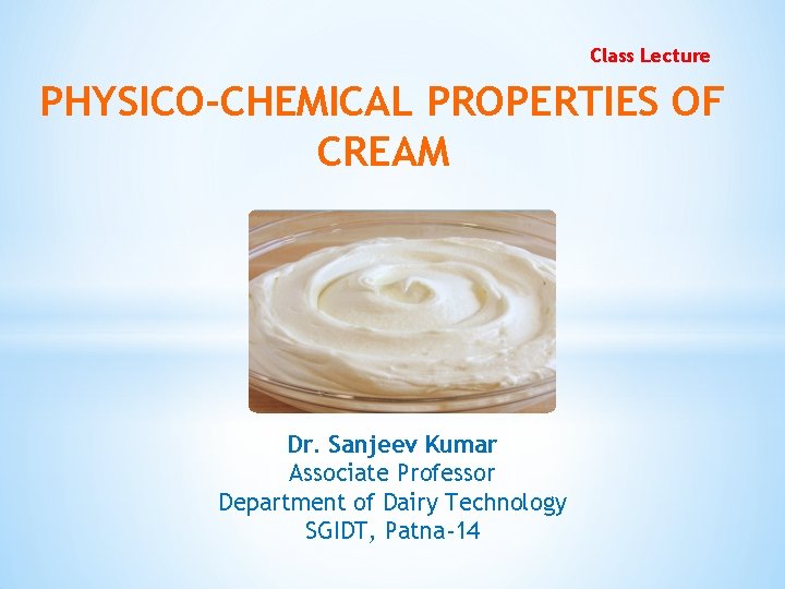 Class Lecture PHYSICO-CHEMICAL PROPERTIES OF CREAM Dr. Sanjeev Kumar Associate Professor Department of Dairy