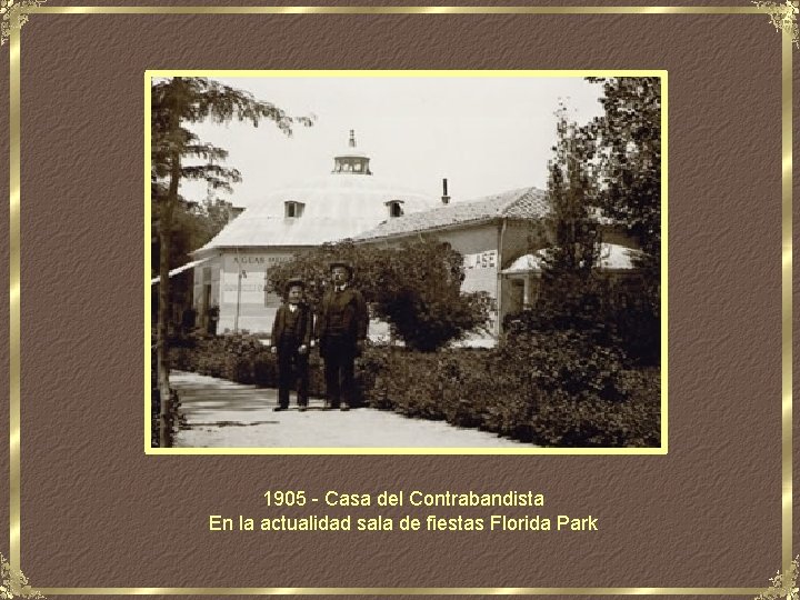 1905 - Casa del Contrabandista En la actualidad sala de fiestas Florida Park 
