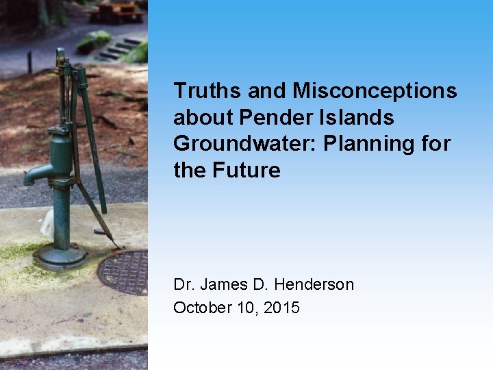 Truths and Misconceptions about Pender Islands Groundwater: Planning for the Future Dr. James D.