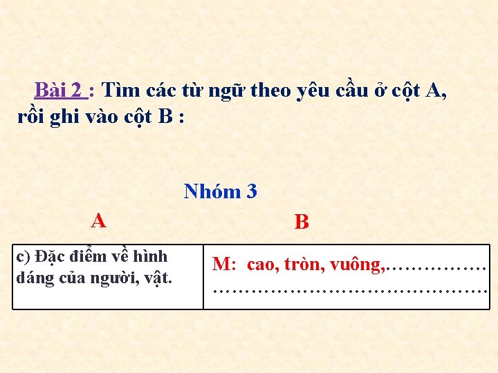 Bài 2 : Tìm các từ ngữ theo yêu cầu ở cột A, rồi Bài 2 : Tìm các từ ngữ theo yêu cầu ở cột A, rồi