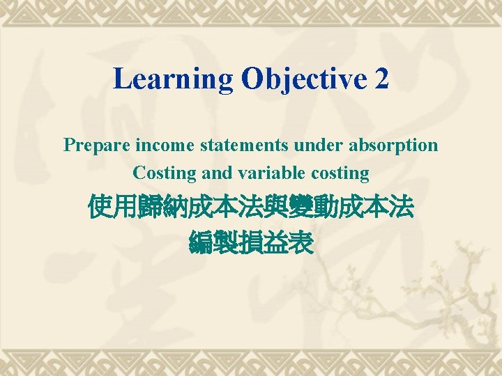 Learning Objective 2 Prepare income statements under absorption Costing and variable costing 使用歸納成本法與變動成本法 編製損益表