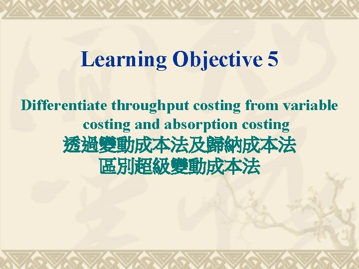 Learning Objective 5 Differentiate throughput costing from variable costing and absorption costing 透過變動成本法及歸納成本法 區別超級變動成本法