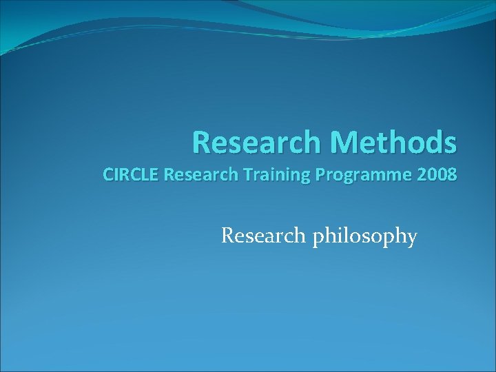 Research Methods CIRCLE Research Training Programme 2008 Research philosophy 