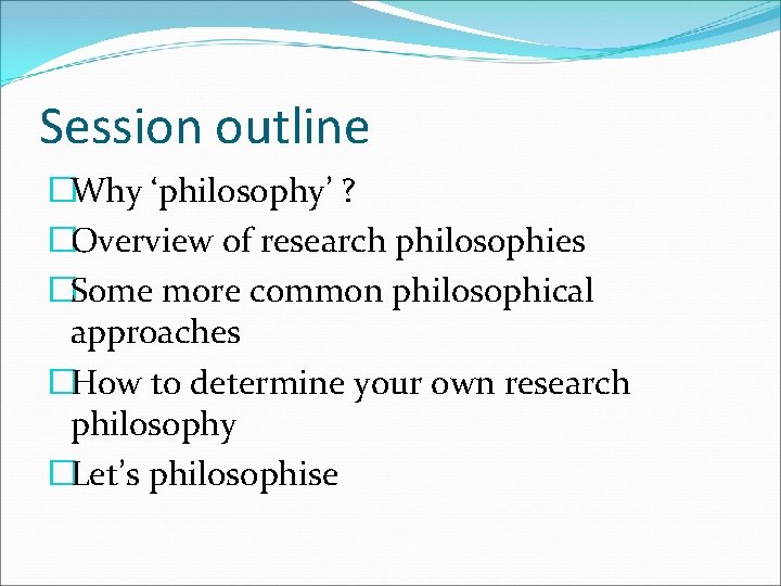 Session outline �Why ‘philosophy’ ? �Overview of research philosophies �Some more common philosophical approaches