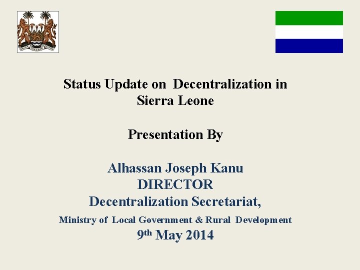 Status Update on Decentralization in Sierra Leone Presentation By Alhassan Joseph Kanu DIRECTOR Decentralization