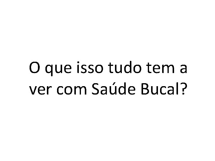 O que isso tudo tem a ver com Saúde Bucal? 