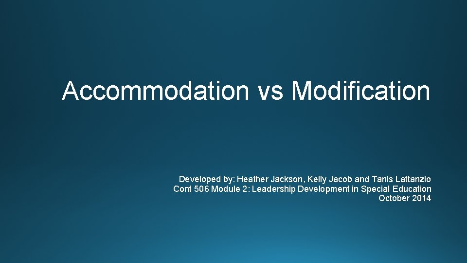 Accommodation vs Modification Developed by: Heather Jackson, Kelly Jacob and Tanis Lattanzio Cont 506