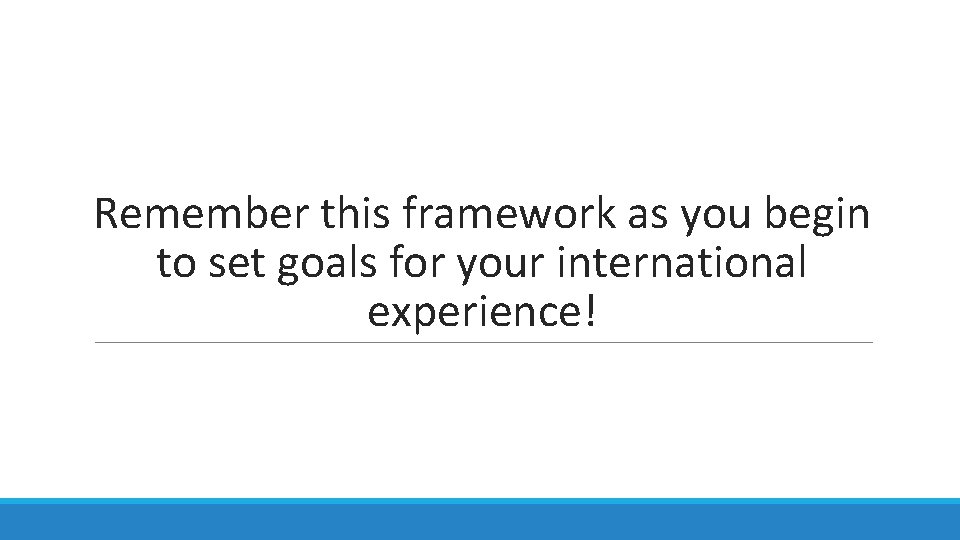 Remember this framework as you begin to set goals for your international experience! Remember this framework as you begin to set goals for your international experience!