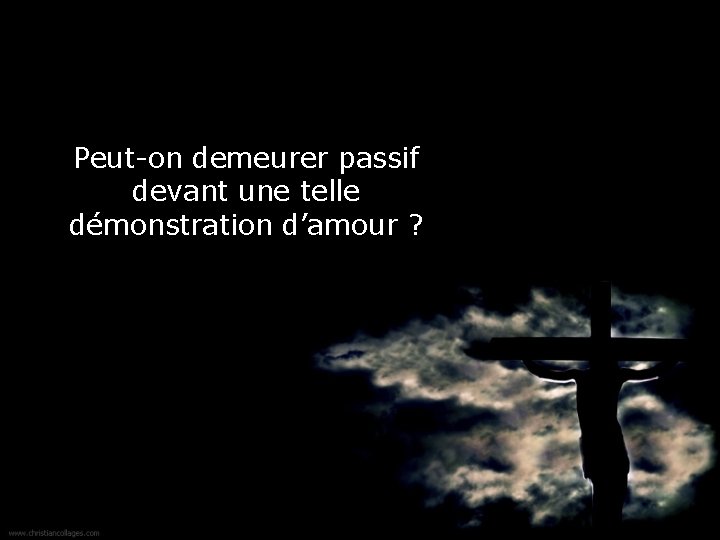 Peut-on demeurer passif devant une telle démonstration d’amour ? 