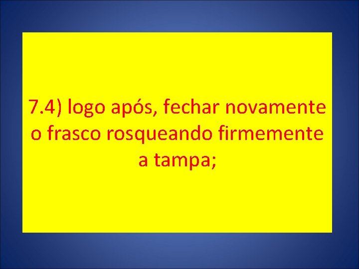 7. 4) logo após, fechar novamente o frasco rosqueando firmemente a tampa; 