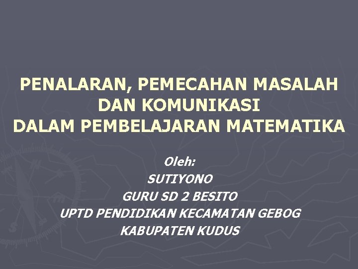 PENALARAN, PEMECAHAN MASALAH DAN KOMUNIKASI DALAM PEMBELAJARAN MATEMATIKA Oleh: SUTIYONO GURU SD 2 BESITO