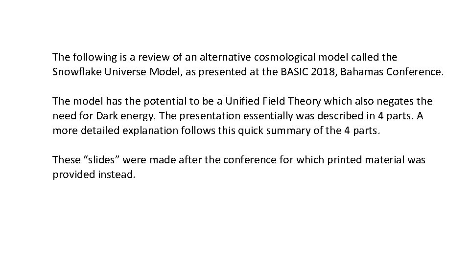 The following is a review of an alternative cosmological model called the Snowflake Universe