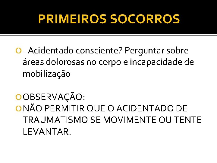 PRIMEIROS SOCORROS Acidentado consciente? Perguntar sobre áreas dolorosas no corpo e incapacidade de mobilização