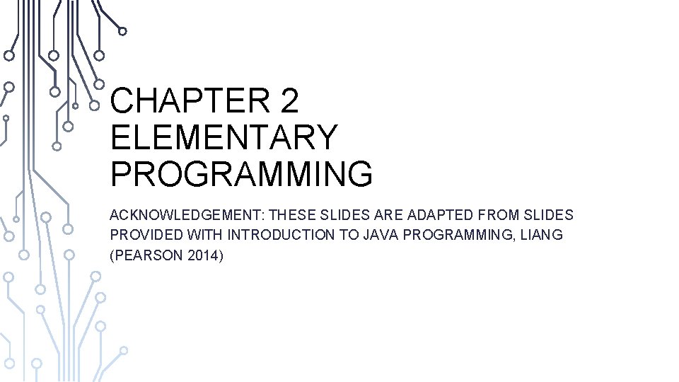 CHAPTER 2 ELEMENTARY PROGRAMMING ACKNOWLEDGEMENT: THESE SLIDES ARE ADAPTED FROM SLIDES PROVIDED WITH INTRODUCTION