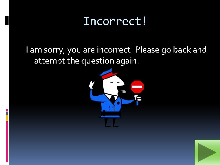 Incorrect! I am sorry, you are incorrect. Please go back and attempt the question