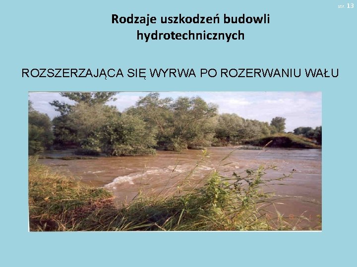 str. 13 Rodzaje uszkodzeń budowli hydrotechnicznych ROZSZERZAJĄCA SIĘ WYRWA PO ROZERWANIU WAŁU 