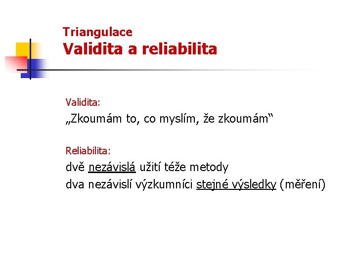 Triangulace Validita a reliabilita Validita: „Zkoumám to, co myslím, že zkoumám“ Reliabilita: dvě nezávislá