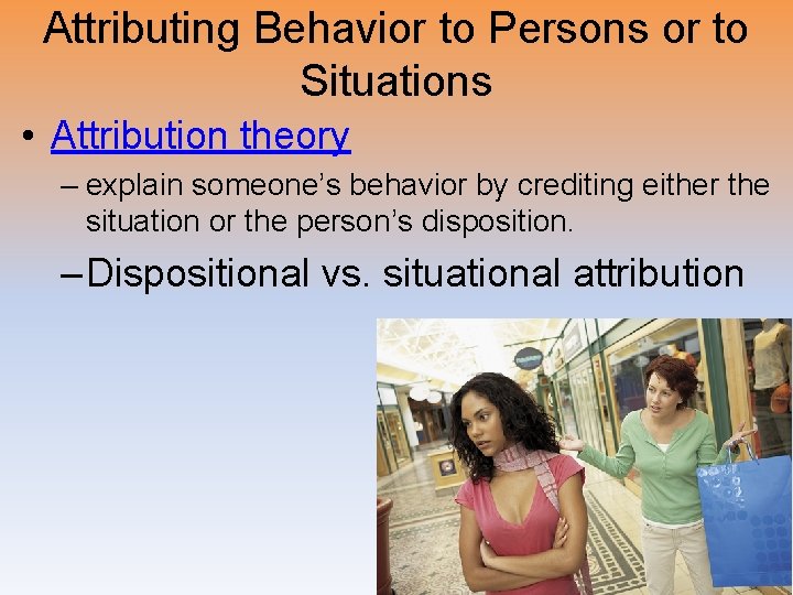 Attributing Behavior to Persons or to Situations • Attribution theory – explain someone’s behavior