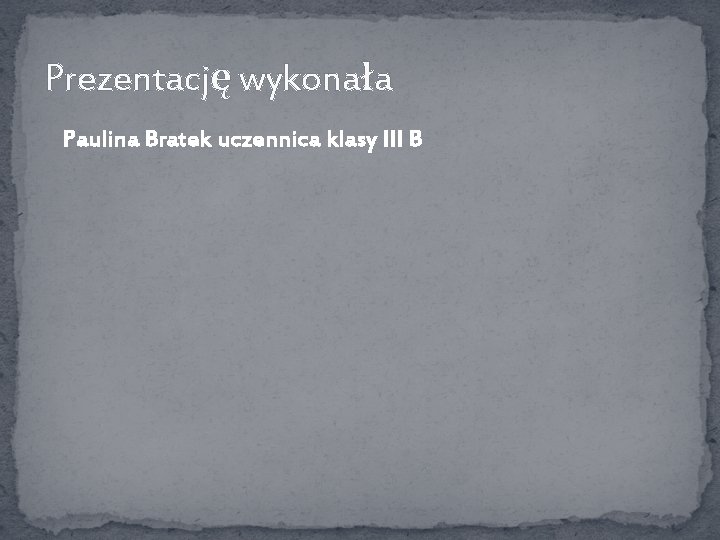 Prezentację wykonała Paulina Bratek uczennica klasy III B 