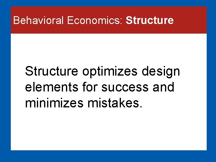 Behavioral Economics: Structure optimizes design elements for success and minimizes mistakes. 