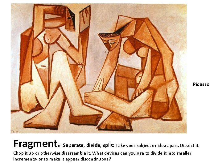 Picasso Fragment. Separate, divide, split: Take your subject or idea apart. Dissect it. Chop
