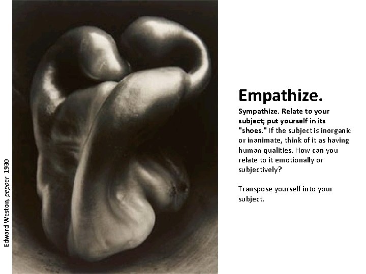 Edward Weston, pepper 1930 Empathize. Sympathize. Relate to your subject; put yourself in its