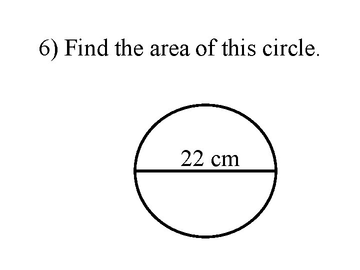 6) Find the area of this circle. 22 cm 