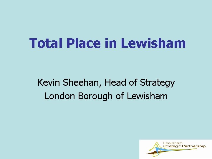 Total Place in Lewisham Kevin Sheehan, Head of Strategy London Borough of Lewisham 