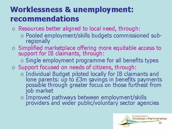 Worklessness & unemployment: recommendations o Resources better aligned to local need, through: o Pooled