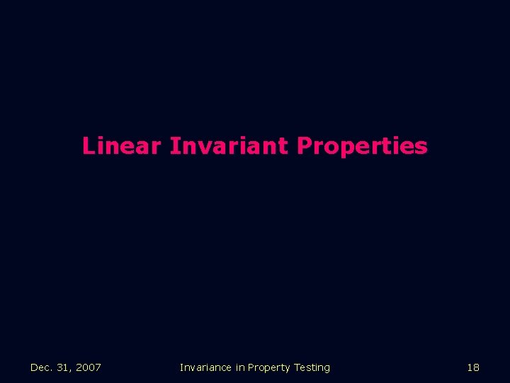 Linear Invariant Properties Dec. 31, 2007 Invariance in Property Testing 18 