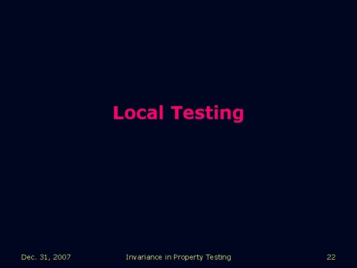 Local Testing Dec. 31, 2007 Invariance in Property Testing 22 