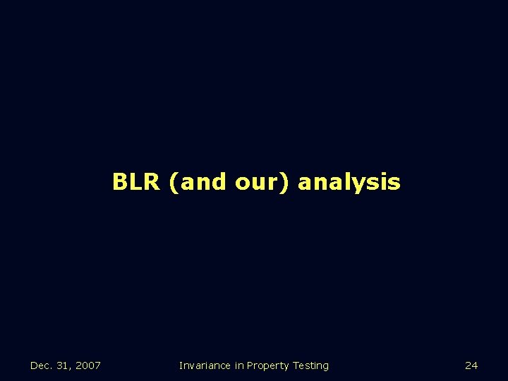 BLR (and our) analysis Dec. 31, 2007 Invariance in Property Testing 24 