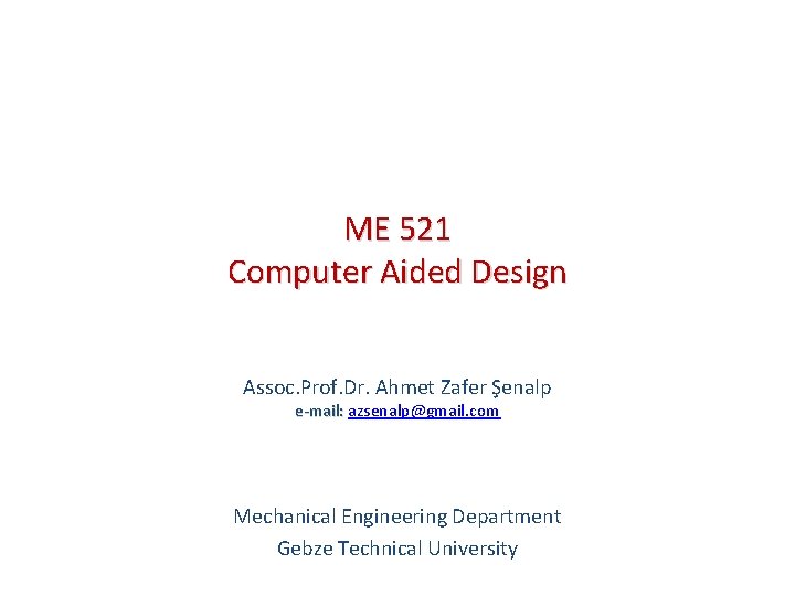 ME 521 Computer Aided Design Assoc. Prof. Dr. Ahmet Zafer Şenalp e-mail: azsenalp@gmail. com