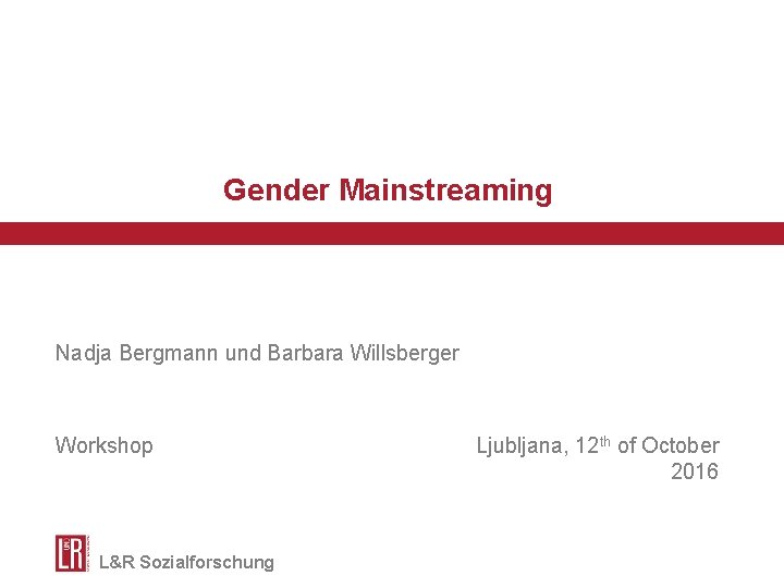 Gender Mainstreaming Nadja Bergmann und Barbara Willsberger Workshop L&R Sozialforschung Ljubljana, 12 th of