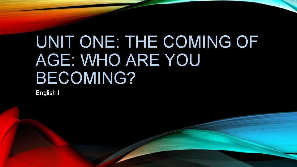 UNIT ONE: THE COMING OF AGE: WHO ARE YOU BECOMING? English I 