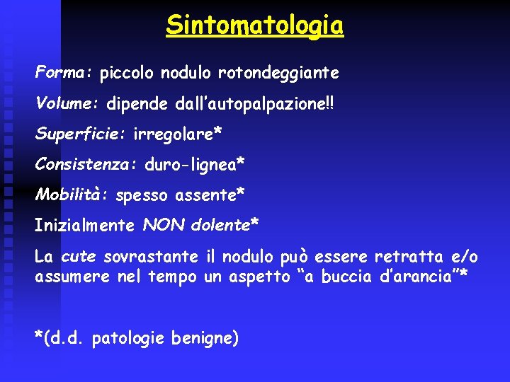 Sintomatologia Forma: piccolo nodulo rotondeggiante Volume: dipende dall’autopalpazione!! Superficie: irregolare* Consistenza: duro-lignea* Mobilità: spesso