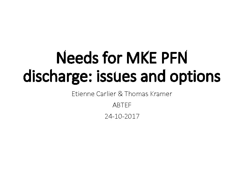 Needs for MKE PFN discharge: issues and options Etienne Carlier & Thomas Kramer ABTEF